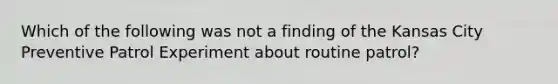 Which of the following was not a finding of the Kansas City Preventive Patrol Experiment about routine patrol?