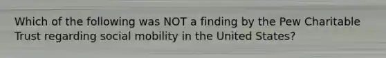 Which of the following was NOT a finding by the Pew Charitable Trust regarding social mobility in the United States?