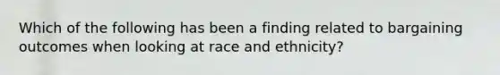 Which of the following has been a finding related to bargaining outcomes when looking at race and ethnicity?