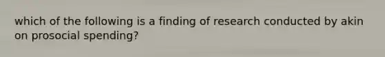 which of the following is a finding of research conducted by akin on prosocial spending?