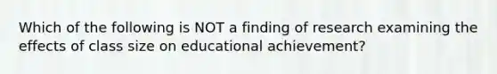 Which of the following is NOT a finding of research examining the effects of class size on educational achievement?