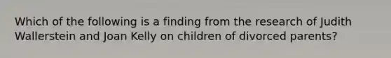 Which of the following is a finding from the research of Judith Wallerstein and Joan Kelly on children of divorced parents?