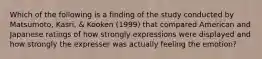 Which of the following is a finding of the study conducted by Matsumoto, Kasri, & Kooken (1999) that compared American and Japanese ratings of how strongly expressions were displayed and how strongly the expresser was actually feeling the emotion?