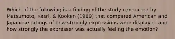 Which of the following is a finding of the study conducted by Matsumoto, Kasri, & Kooken (1999) that compared American and Japanese ratings of how strongly expressions were displayed and how strongly the expresser was actually feeling the emotion?