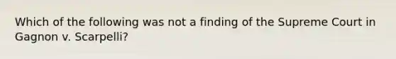 Which of the following was not a finding of the Supreme Court in Gagnon v. Scarpelli?