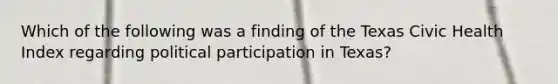 Which of the following was a finding of the Texas Civic Health Index regarding political participation in Texas?