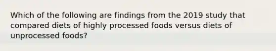 Which of the following are findings from the 2019 study that compared diets of highly processed foods versus diets of unprocessed foods?