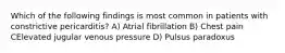 Which of the following findings is most common in patients with constrictive pericarditis? A) Atrial fibrillation B) Chest pain CElevated jugular venous pressure D) Pulsus paradoxus