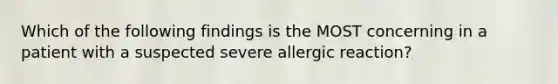 Which of the following findings is the MOST concerning in a patient with a suspected severe allergic​ reaction?