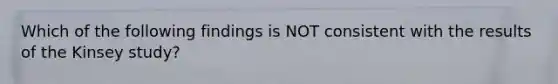 Which of the following findings is NOT consistent with the results of the Kinsey study?