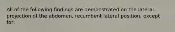 All of the following findings are demonstrated on the lateral projection of the abdomen, recumbent lateral position, except for: