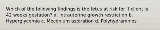 Which of the following findings is the fetus at risk for if client is 42 weeks gestation? a. Intrauterine growth restriction b. Hyperglycemia c. Meconium aspiration d. Polyhydramnios