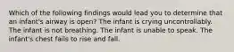 Which of the following findings would lead you to determine that an infant's airway is open? The infant is crying uncontrollably. The infant is not breathing. The infant is unable to speak. The infant's chest fails to rise and fall.