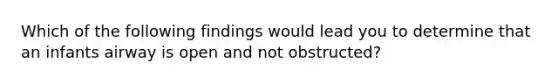 Which of the following findings would lead you to determine that an infants airway is open and not obstructed?