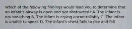 Which of the following findings would lead you to determine that an infant's airway is open and not obstructed? A. The infant is not breathing B. The infant is crying uncontrollably C. The infant is unable to speak D. The infant's chest fails to rise and fall