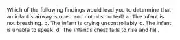 Which of the following findings would lead you to determine that an infant's airway is open and not obstructed? a. The infant is not breathing. b. The infant is crying uncontrollably. c. The infant is unable to speak. d. The infant's chest fails to rise and fall.