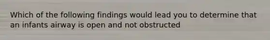 Which of the following findings would lead you to determine that an infants airway is open and not obstructed