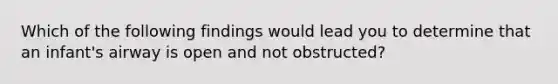 Which of the following findings would lead you to determine that an infant's airway is open and not obstructed?