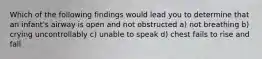 Which of the following findings would lead you to determine that an infant's airway is open and not obstructed a) not breathing b) crying uncontrollably c) unable to speak d) chest fails to rise and fall