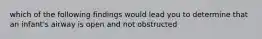 which of the following findings would lead you to determine that an infant's airway is open and not obstructed