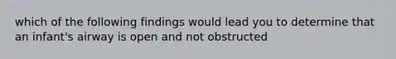 which of the following findings would lead you to determine that an infant's airway is open and not obstructed