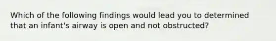 Which of the following findings would lead you to determined that an infant's airway is open and not obstructed?