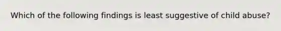 Which of the following findings is least suggestive of child abuse?