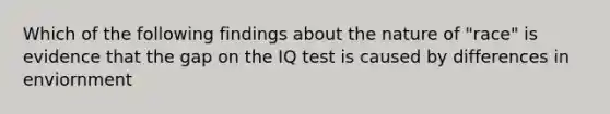 Which of the following findings about the nature of "race" is evidence that the gap on the IQ test is caused by differences in enviornment