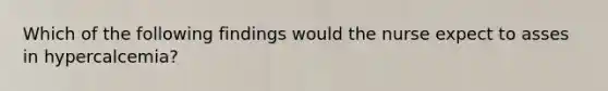Which of the following findings would the nurse expect to asses in hypercalcemia?