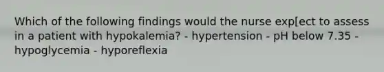 Which of the following findings would the nurse exp[ect to assess in a patient with hypokalemia? - hypertension - pH below 7.35 - hypoglycemia - hyporeflexia