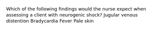 Which of the following findings would the nurse expect when assessing a client with neurogenic shock? Jugular venous distention Bradycardia Fever Pale skin