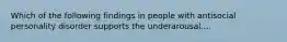 Which of the following findings in people with antisocial personality disorder supports the underarousal....