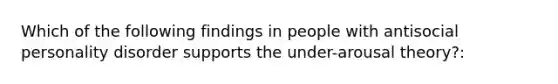 Which of the following findings in people with antisocial personality disorder supports the under-arousal theory?: