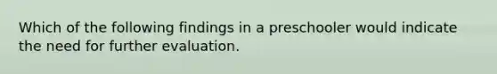 Which of the following findings in a preschooler would indicate the need for further evaluation.