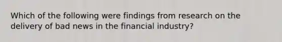 Which of the following were findings from research on the delivery of bad news in the financial industry?