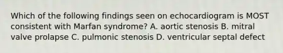 Which of the following findings seen on echocardiogram is MOST consistent with Marfan syndrome? A. aortic stenosis B. mitral valve prolapse C. pulmonic stenosis D. ventricular septal defect