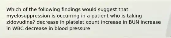 Which of the following findings would suggest that myelosuppression is occurring in a patient who is taking zidovudine? decrease in platelet count increase in BUN increase in WBC decrease in blood pressure