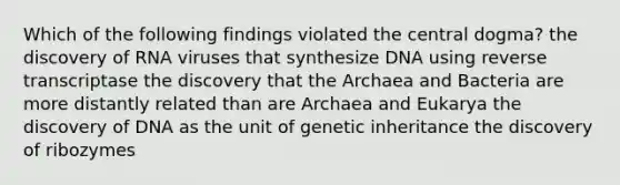 Which of the following findings violated the central dogma? the discovery of RNA viruses that synthesize DNA using reverse transcriptase the discovery that the Archaea and Bacteria are more distantly related than are Archaea and Eukarya the discovery of DNA as the unit of genetic inheritance the discovery of ribozymes