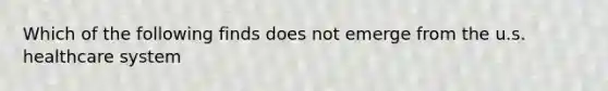 Which of the following finds does not emerge from the u.s. healthcare system