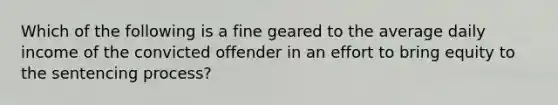 Which of the following is a fine geared to the average daily income of the convicted offender in an effort to bring equity to the sentencing process?