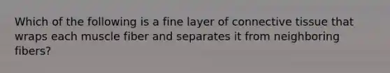 Which of the following is a fine layer of connective tissue that wraps each muscle fiber and separates it from neighboring fibers?