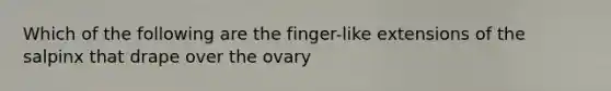 Which of the following are the finger-like extensions of the salpinx that drape over the ovary