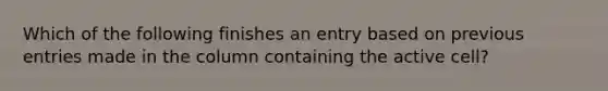 Which of the following finishes an entry based on previous entries made in the column containing the active cell?