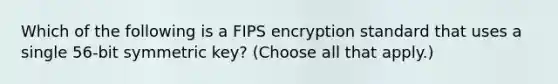 Which of the following is a FIPS encryption standard that uses a single 56‐bit symmetric key? (Choose all that apply.)