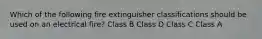 Which of the following fire extinguisher classifications should be used on an electrical fire? Class B Class D Class C Class A