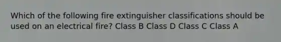 Which of the following fire extinguisher classifications should be used on an electrical fire? Class B Class D Class C Class A