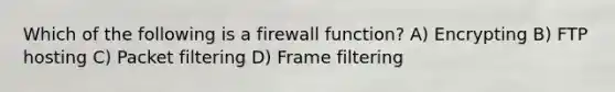 Which of the following is a firewall function? A) Encrypting B) FTP hosting C) Packet filtering D) Frame filtering