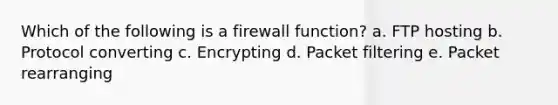 Which of the following is a firewall function? a. FTP hosting b. Protocol converting c. Encrypting d. Packet filtering e. Packet rearranging