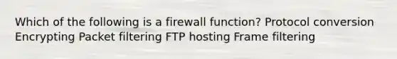 Which of the following is a firewall function? Protocol conversion Encrypting Packet filtering FTP hosting Frame filtering