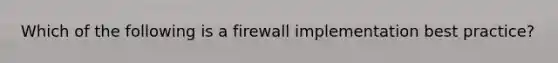 Which of the following is a firewall implementation best practice?